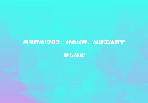 青岛啤酒1903：醇香经典，品味生活的宁静与放松