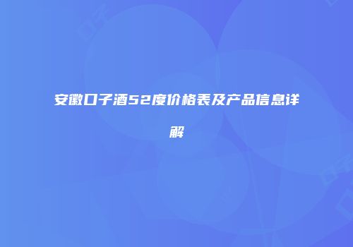 安徽口子酒52度价格表及产品信息详解