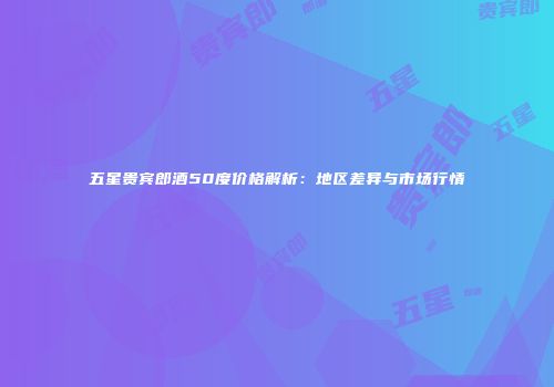 五星贵宾郎酒50度价格解析：地区差异与市场行情