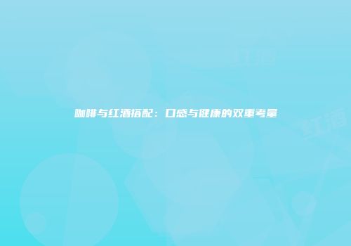 咖啡与红酒搭配：口感与健康的双重考量