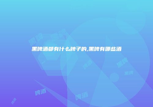 黑啤酒都有什么牌子的,黑啤有哪些酒