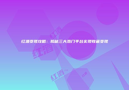 红酒变现攻略：揭秘三大热门平台实现收藏变现