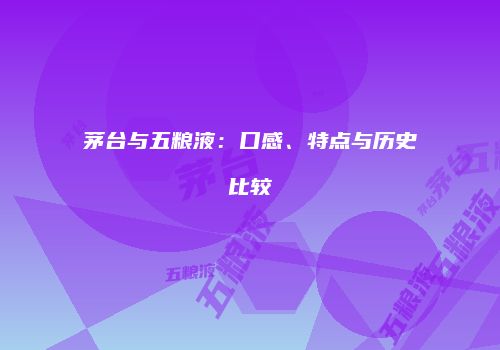 茅台与五粮液：口感、特点与历史比较