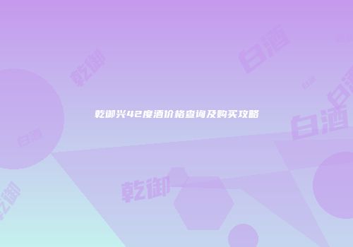 乾御兴42度酒价格查询及购买攻略