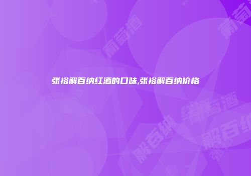 张裕解百纳红酒的口味,张裕解百纳价格