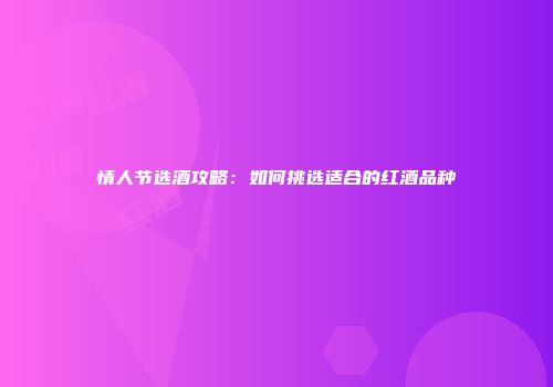 情人节选酒攻略：如何挑选适合的红酒品种