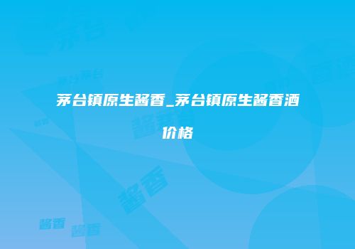 茅台镇原生酱香_茅台镇原生酱香酒价格