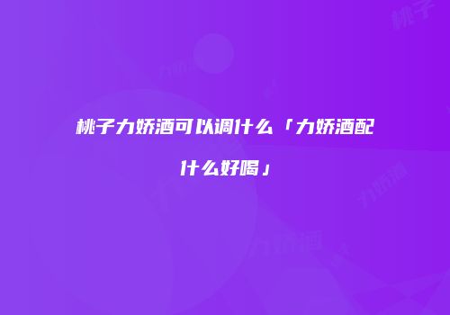 桃子力娇酒可以调什么「力娇酒配什么好喝」