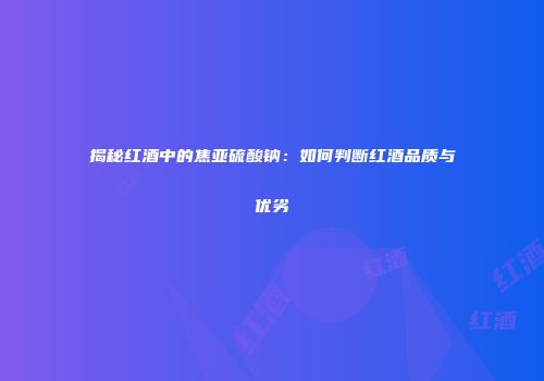 揭秘红酒中的焦亚硫酸钠：如何判断红酒品质与优劣