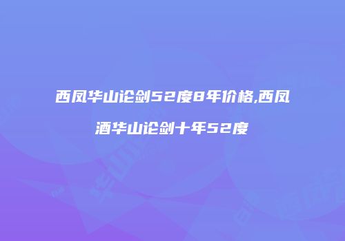 西凤华山论剑52度8年价格,西凤酒华山论剑十年52度