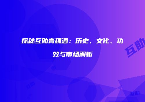 探秘互助青稞酒：历史、文化、功效与市场解析
