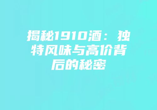 揭秘1910酒：独特风味与高价背后的秘密