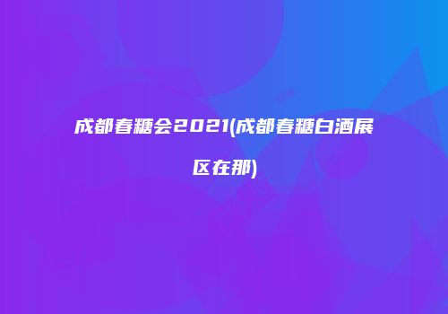 成都春糖会2021(成都春糖白酒展区在那)