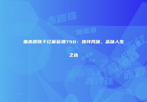 猫赤霞珠干红葡萄酒750：独特风味，品味人生之选