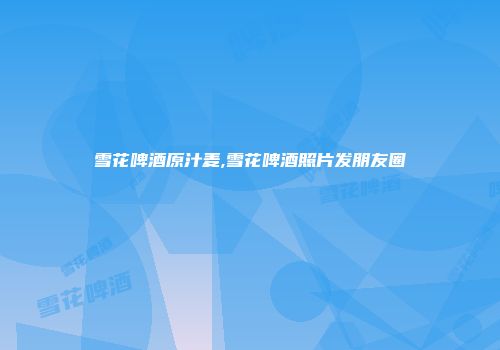 雪花啤酒原汁麦,雪花啤酒照片发朋友圈