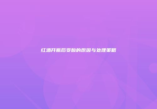 红酒开瓶后变酸的原因与处理策略