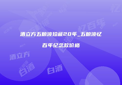 酒立方五粮液珍藏20年_五粮液忆百年纪念款价格