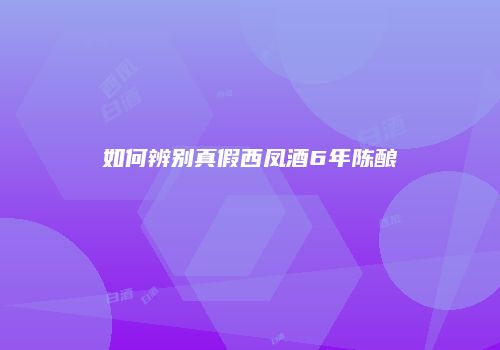 如何辨别真假西凤酒6年陈酿