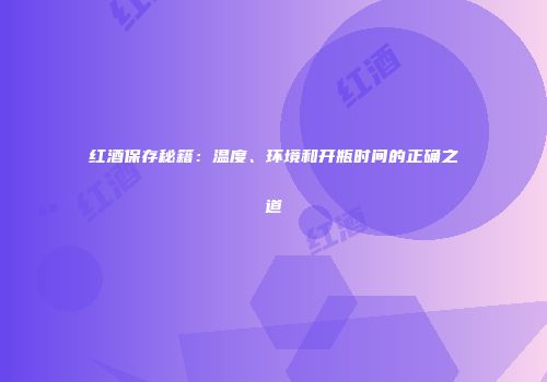 红酒保存秘籍：温度、环境和开瓶时间的正确之道