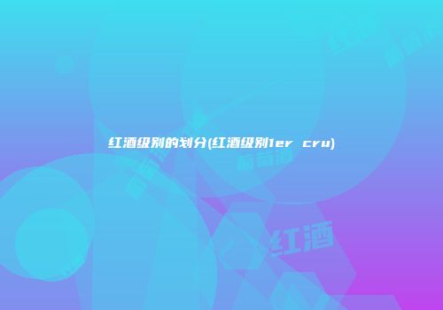 红酒级别的划分(红酒级别1er cru)