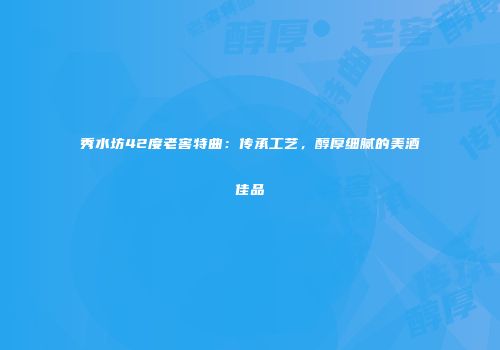 秀水坊42度老窖特曲：传承工艺，醇厚细腻的美酒佳品