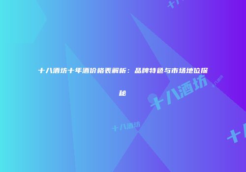 十八酒坊十年酒价格表解析：品牌特色与市场地位探秘