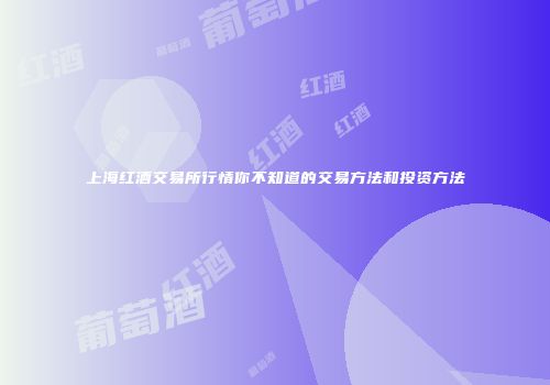 上海红酒交易所行情你不知道的交易方法和投资方法
