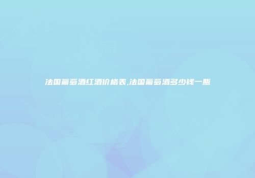 法国葡萄酒红酒价格表,法国葡萄酒多少钱一瓶