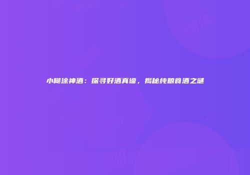 小糊涂神酒：探寻好酒真谛，揭秘纯粮食酒之谜