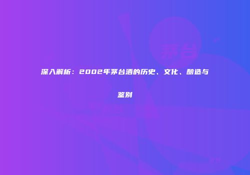 深入解析：2002年茅台酒的历史、文化、酿造与鉴别