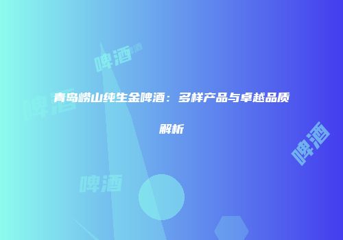 青岛崂山纯生金啤酒：多样产品与卓越品质解析