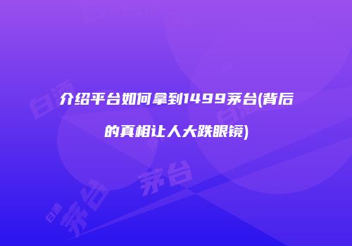 介绍平台如何拿到1499茅台(背后的真相让人大跌眼镜)