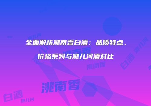 全面解析洮南香白酒：品质特点、价格系列与洮儿河酒对比