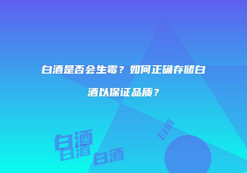 白酒是否会生霉？如何正确存储白酒以保证品质？