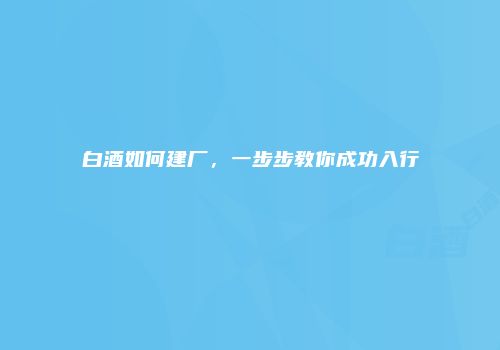 白酒如何建厂，一步步教你成功入行