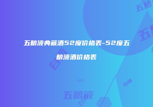 五粮液典藏酒52度价格表-52度五粮液酒价格表