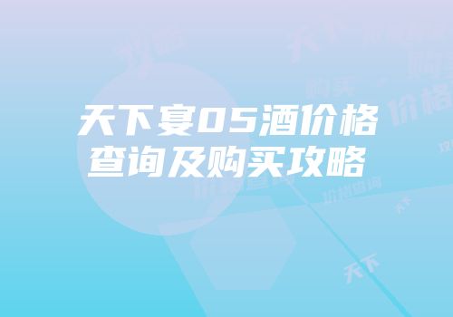 天下宴05酒价格查询及购买攻略