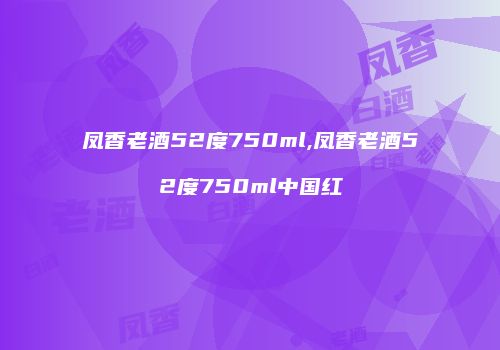 凤香老酒52度750ml,凤香老酒52度750ml中国红