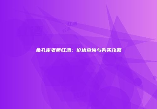 金孔雀老藤红酒：价格查询与购买攻略