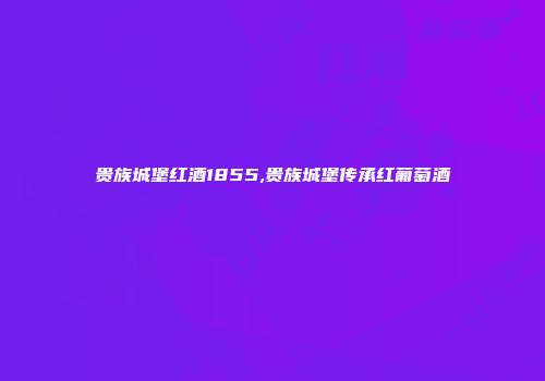 贵族城堡红酒1855,贵族城堡传承红葡萄酒