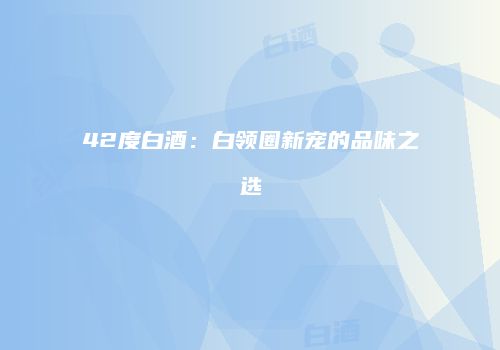 42度白酒：白领圈新宠的品味之选