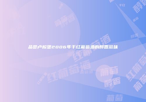 品尝卢梭堡2006年干红葡萄酒的醇香滋味