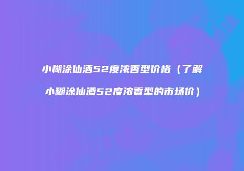 小糊涂仙酒52度浓香型价格（了解小糊涂仙酒52度浓香型的市场价）