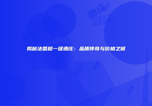 揭秘法国超一级酒庄：品质传奇与价格之谜