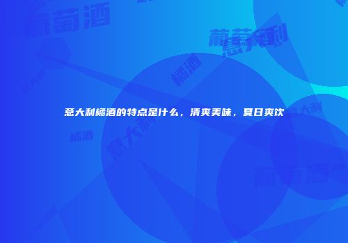 意大利橘酒的特点是什么，清爽美味，夏日爽饮
