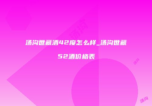 汤沟世藏酒42度怎么样_汤沟世藏52酒价格表
