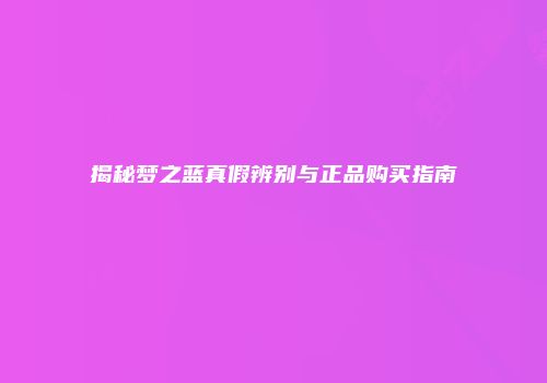 揭秘梦之蓝真假辨别与正品购买指南