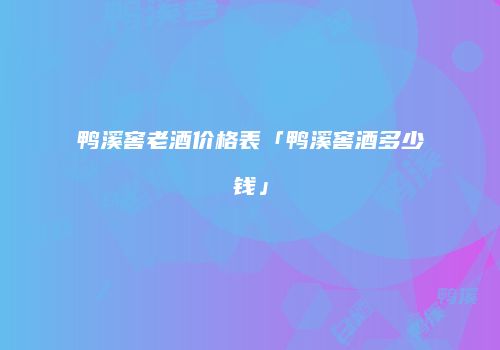 鸭溪窖老酒价格表「鸭溪窖酒多少钱」
