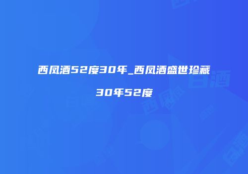 西凤酒52度30年_西凤酒盛世珍藏30年52度