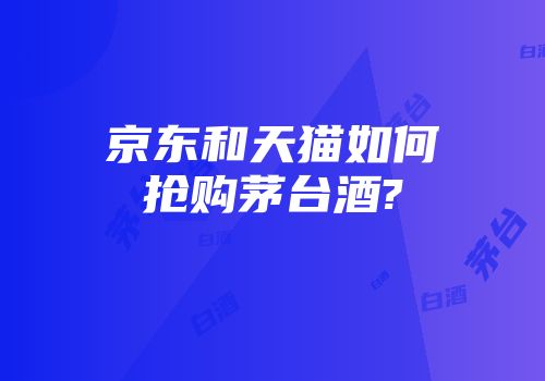 京东和天猫如何抢购茅台酒?